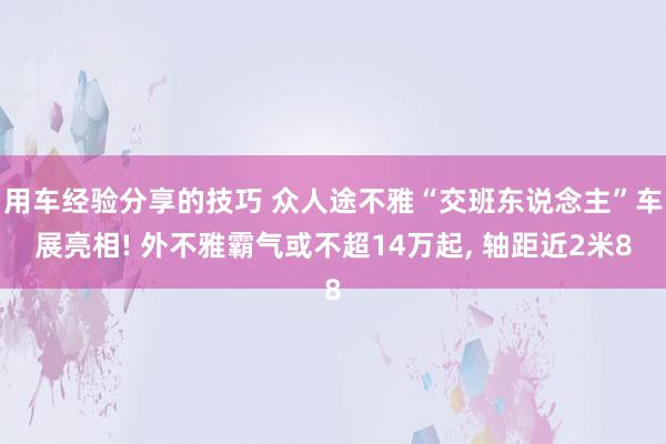 用车经验分享的技巧 众人途不雅“交班东说念主”车展亮相! 外不雅霸气或不超14万起, 轴距近2米8