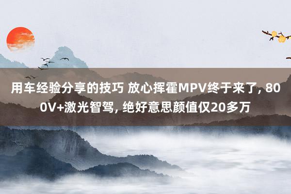 用车经验分享的技巧 放心挥霍MPV终于来了, 800V+激光智驾, 绝好意思颜值仅20多万