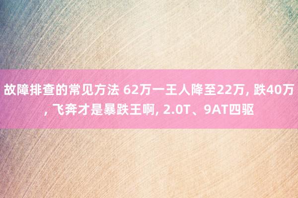 故障排查的常见方法 62万一王人降至22万, 跌40万, 飞奔才是暴跌王啊, 2.0T、9AT四驱