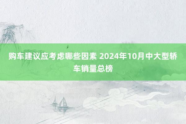 购车建议应考虑哪些因素 2024年10月中大型轿车销量总榜