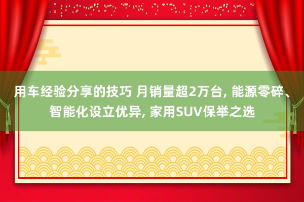 用车经验分享的技巧 月销量超2万台, 能源零碎、智能化设立优异, 家用SUV保举之选