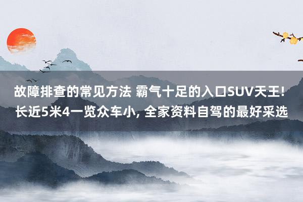 故障排查的常见方法 霸气十足的入口SUV天王! 长近5米4一览众车小, 全家资料自驾的最好采选