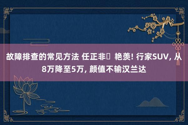 故障排查的常见方法 任正非‌艳羡! 行家SUV, 从8万降至5万, 颜值不输汉兰达