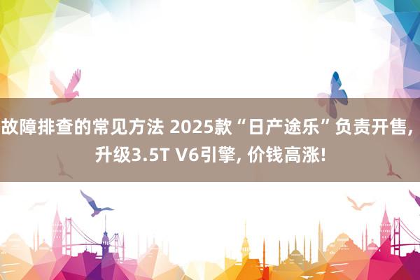 故障排查的常见方法 2025款“日产途乐”负责开售, 升级3.5T V6引擎, 价钱高涨!