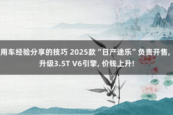 用车经验分享的技巧 2025款“日产途乐”负责开售, 升级3.5T V6引擎, 价钱上升!