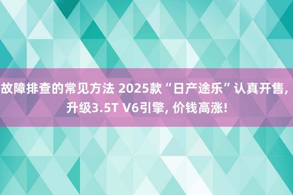 故障排查的常见方法 2025款“日产途乐”认真开售, 升级3.5T V6引擎, 价钱高涨!