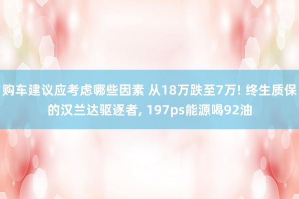 购车建议应考虑哪些因素 从18万跌至7万! 终生质保的汉兰达驱逐者, 197ps能源喝92油