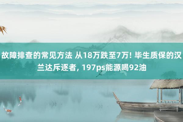 故障排查的常见方法 从18万跌至7万! 毕生质保的汉兰达斥逐者, 197ps能源喝92油