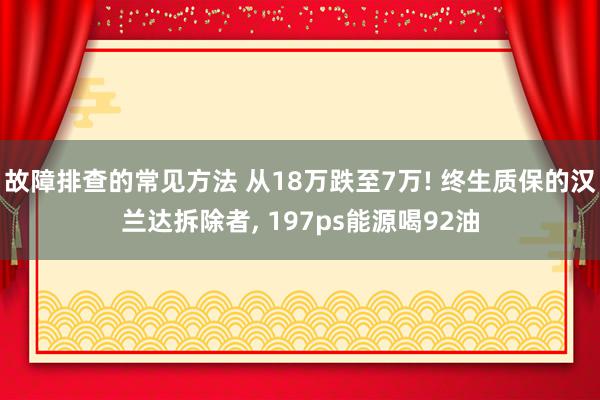 故障排查的常见方法 从18万跌至7万! 终生质保的汉兰达拆除者, 197ps能源喝92油