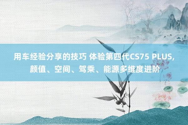 用车经验分享的技巧 体验第四代CS75 PLUS, 颜值、空间、驾乘、能源多维度进阶