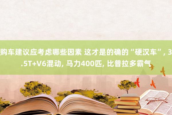 购车建议应考虑哪些因素 这才是的确的“硬汉车”, 3.5T+V6混动, 马力400匹, 比普拉多霸气