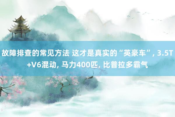 故障排查的常见方法 这才是真实的“英豪车”, 3.5T+V6混动, 马力400匹, 比普拉多霸气