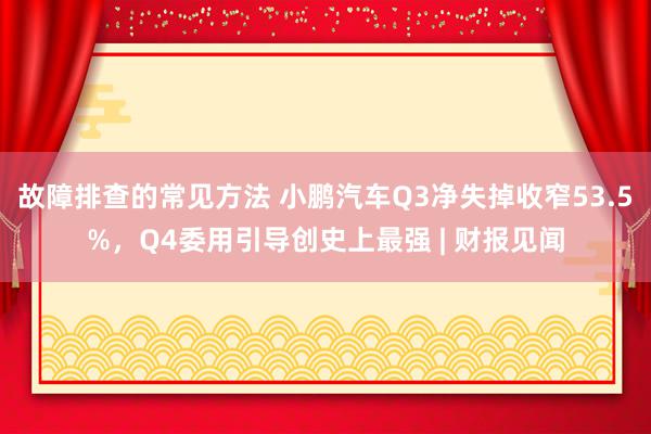 故障排查的常见方法 小鹏汽车Q3净失掉收窄53.5%，Q4委用引导创史上最强 | 财报见闻