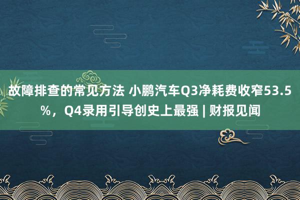 故障排查的常见方法 小鹏汽车Q3净耗费收窄53.5%，Q4录用引导创史上最强 | 财报见闻