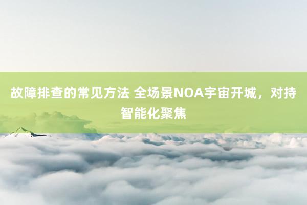 故障排查的常见方法 全场景NOA宇宙开城，对持智能化聚焦