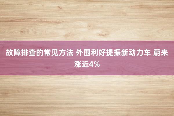 故障排查的常见方法 外围利好提振新动力车 蔚来涨近4%