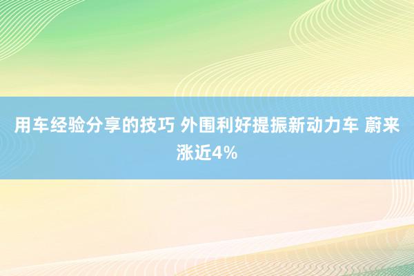 用车经验分享的技巧 外围利好提振新动力车 蔚来涨近4%