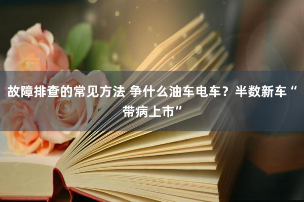 故障排查的常见方法 争什么油车电车？半数新车“带病上市”