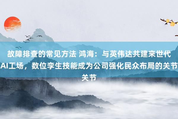 故障排查的常见方法 鸿海：与英伟达共建来世代AI工场，数位孪生技能成为公司强化民众布局的关节