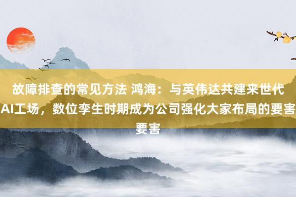 故障排查的常见方法 鸿海：与英伟达共建来世代AI工场，数位孪生时期成为公司强化大家布局的要害