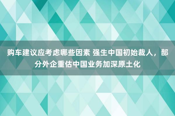 购车建议应考虑哪些因素 强生中国初始裁人，部分外企重估中国业务加深原土化