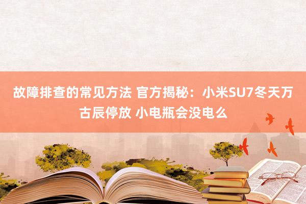 故障排查的常见方法 官方揭秘：小米SU7冬天万古辰停放 小电瓶会没电么