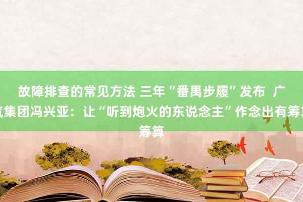 故障排查的常见方法 三年“番禺步履”发布  广汽集团冯兴亚：让“听到炮火的东说念主”作念出有筹算