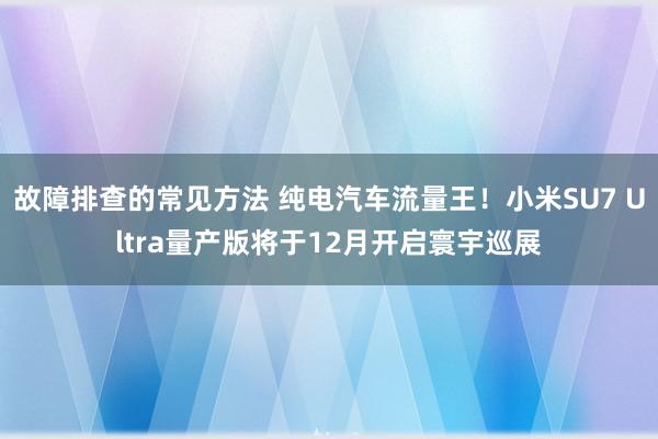 故障排查的常见方法 纯电汽车流量王！小米SU7 Ultra量产版将于12月开启寰宇巡展