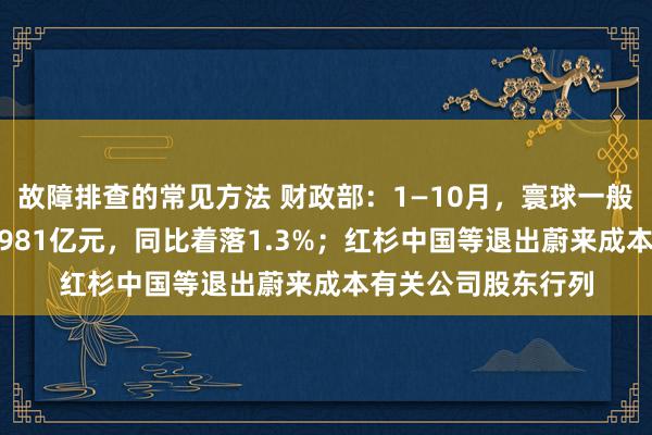 故障排查的常见方法 财政部：1—10月，寰球一般大师预算收入184981亿元，同比着落1.3%；红杉中国等退出蔚来成本有关公司股东行列