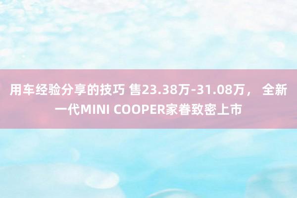 用车经验分享的技巧 售23.38万-31.08万， 全新一代MINI COOPER家眷致密上市