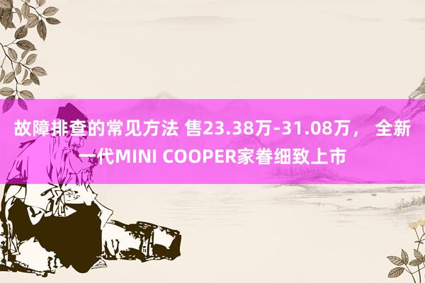 故障排查的常见方法 售23.38万-31.08万， 全新一代MINI COOPER家眷细致上市