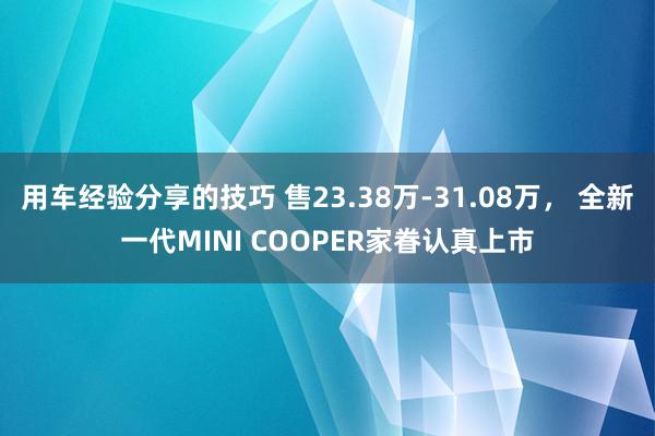 用车经验分享的技巧 售23.38万-31.08万， 全新一代MINI COOPER家眷认真上市