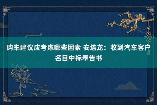 购车建议应考虑哪些因素 安培龙：收到汽车客户名目中标奉告书