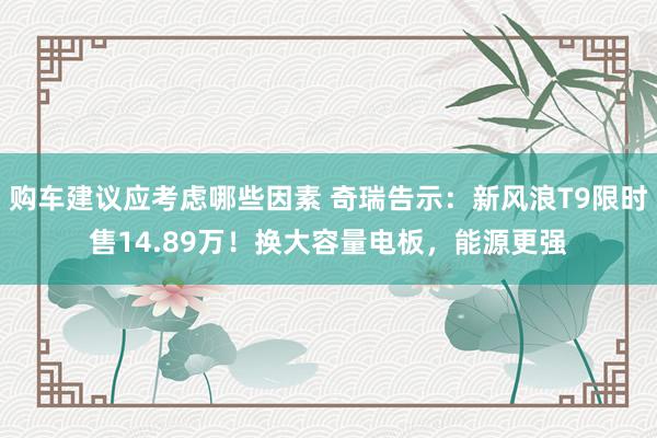 购车建议应考虑哪些因素 奇瑞告示：新风浪T9限时售14.89万！换大容量电板，能源更强