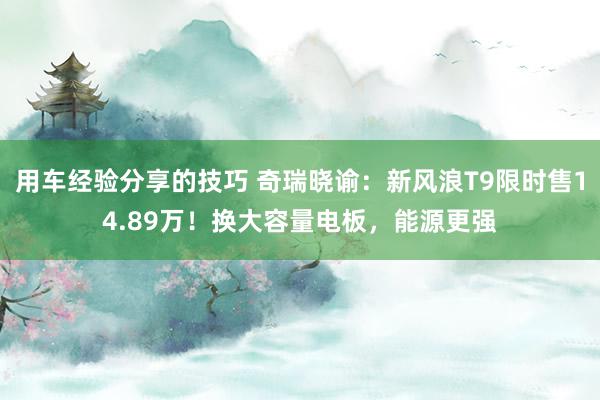 用车经验分享的技巧 奇瑞晓谕：新风浪T9限时售14.89万！换大容量电板，能源更强