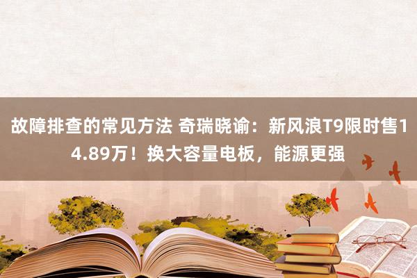 故障排查的常见方法 奇瑞晓谕：新风浪T9限时售14.89万！换大容量电板，能源更强