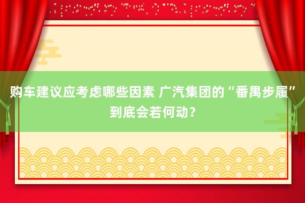 购车建议应考虑哪些因素 广汽集团的“番禺步履”到底会若何动？