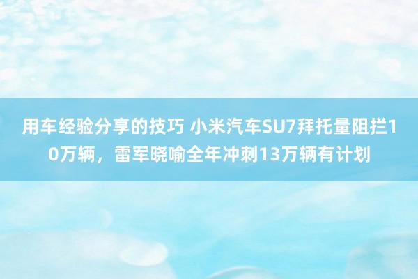 用车经验分享的技巧 小米汽车SU7拜托量阻拦10万辆，雷军晓喻全年冲刺13万辆有计划