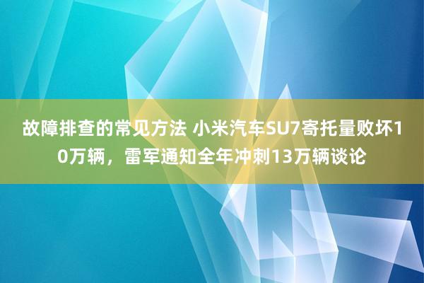 故障排查的常见方法 小米汽车SU7寄托量败坏10万辆，雷军通知全年冲刺13万辆谈论