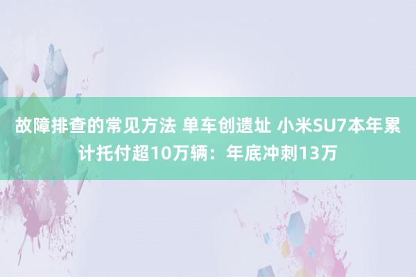 故障排查的常见方法 单车创遗址 小米SU7本年累计托付超10万辆：年底冲刺13万