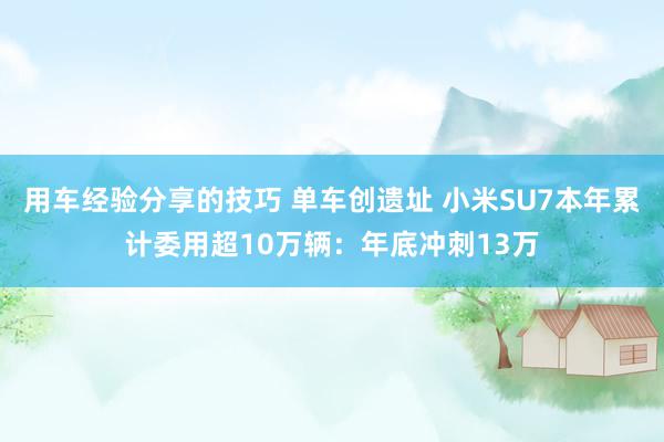 用车经验分享的技巧 单车创遗址 小米SU7本年累计委用超10万辆：年底冲刺13万