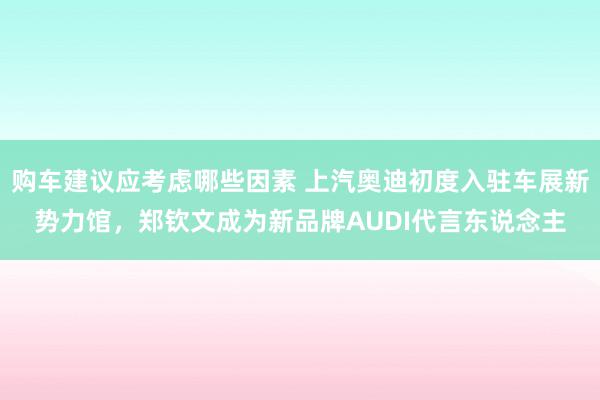 购车建议应考虑哪些因素 上汽奥迪初度入驻车展新势力馆，郑钦文成为新品牌AUDI代言东说念主