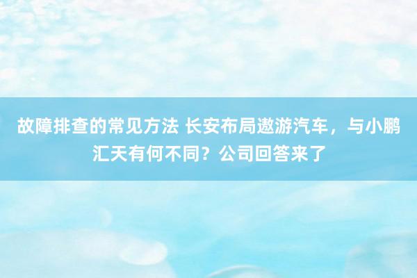 故障排查的常见方法 长安布局遨游汽车，与小鹏汇天有何不同？公司回答来了