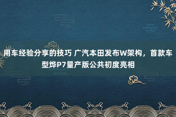 用车经验分享的技巧 广汽本田发布W架构，首款车型烨P7量产版公共初度亮相