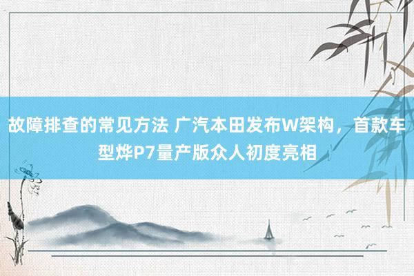 故障排查的常见方法 广汽本田发布W架构，首款车型烨P7量产版众人初度亮相