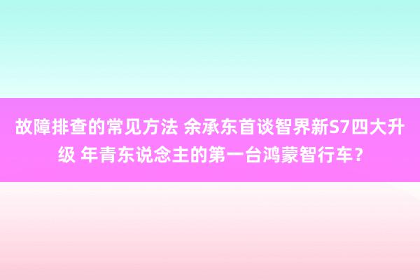 故障排查的常见方法 余承东首谈智界新S7四大升级 年青东说念主的第一台鸿蒙智行车？