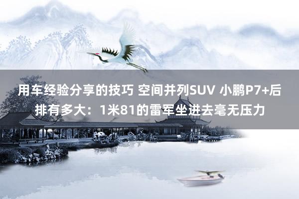 用车经验分享的技巧 空间并列SUV 小鹏P7+后排有多大：1米81的雷军坐进去毫无压力