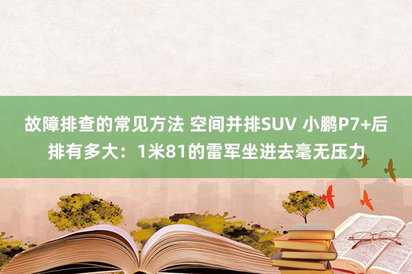 故障排查的常见方法 空间并排SUV 小鹏P7+后排有多大：1米81的雷军坐进去毫无压力