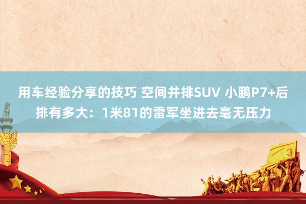 用车经验分享的技巧 空间并排SUV 小鹏P7+后排有多大：1米81的雷军坐进去毫无压力