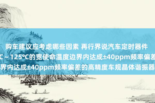 购车建议应考虑哪些因素 再行界说汽车定时器件 村田推出首款在-40℃～125℃的宽使命温度边界内达成±40ppm频率偏差的高精度车规晶体谐振器